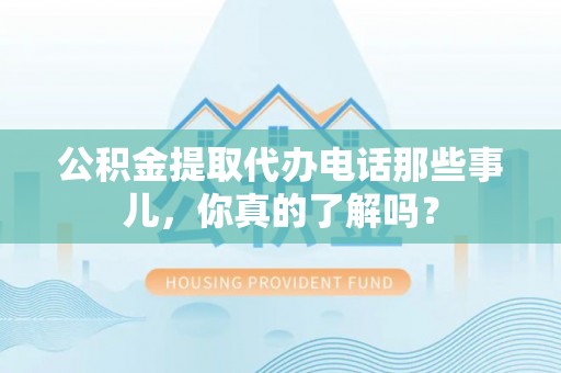 祥云公积金提取代办电话那些事儿，你真的了解吗？