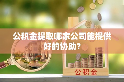 祥云公积金提取哪家公司能提供好的协助？