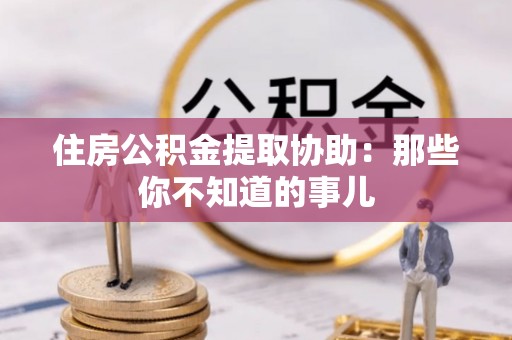 祥云住房公积金提取协助：那些你不知道的事儿