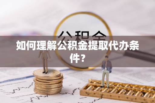 祥云如何理解公积金提取代办条件？
